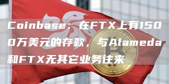 Coinbase：在FTX上有1500万美元的存款，与Alameda和FTX无其它业务往来1